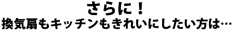 さらに!換気扇もキッチンもきれいにしたい方は…